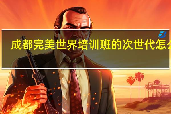 成都完美世界培训班的次世代怎么样，培训费贵吗