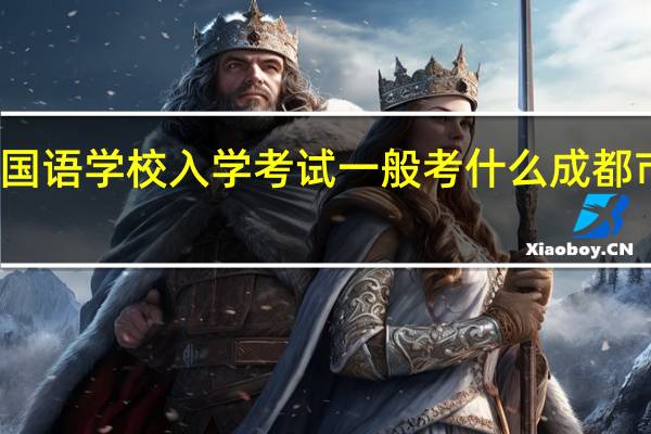 成都实验外国语学校入学考试一般考什么 成都市实验外国语学校