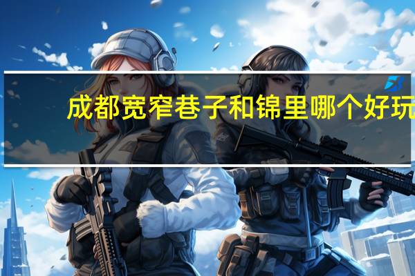 成都宽窄巷子和锦里哪个好玩