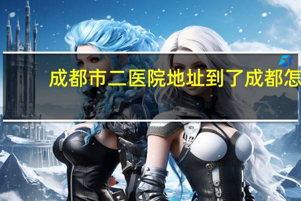 成都市二医院地址 到了成都怎么到市二医院