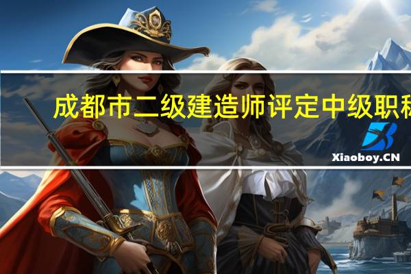 成都市二级建造师评定中级职称
