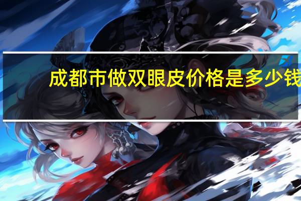 成都市做双眼皮价格是多少钱(成都做双眼皮一般是多少价位)
