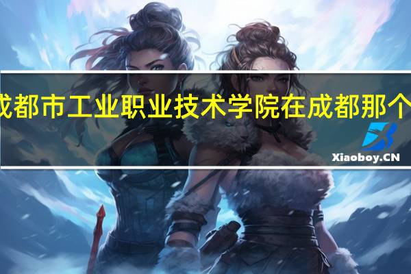 成都市工业职业技术学院在成都那个位置啊