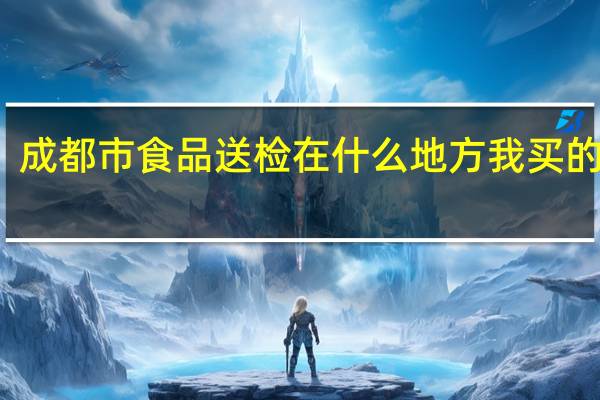 成都市食品送检在什么地方我买的蜂糖，我觉得有问题想送去检验
