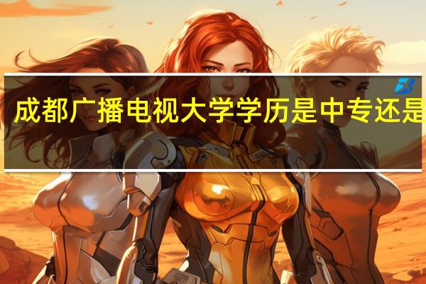 成都广播电视大学学历是中专还是大专