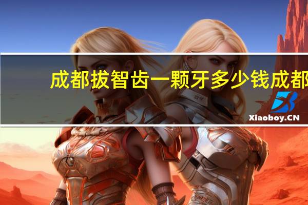 成都拔智齿一颗牙多少钱 成都看牙科去哪家医院好