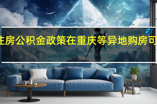 成都拟调整住房公积金政策在重庆等异地购房可申请提取账户余额