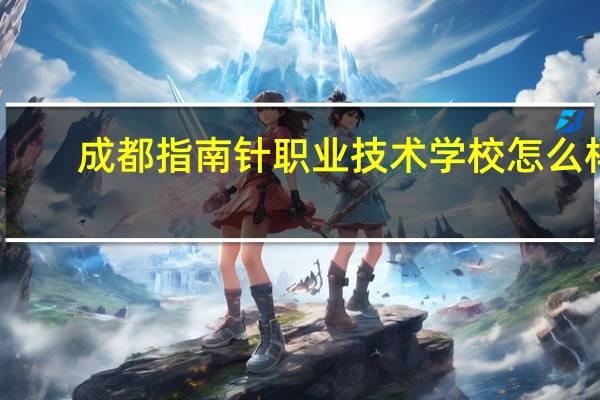 成都指南针职业技术学校怎么样