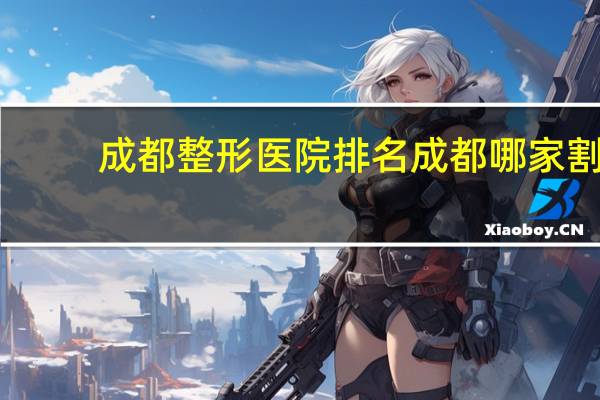 成都整形医院排名 成都哪家割双眼皮好