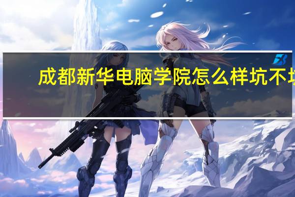 成都新华电脑学院怎么样坑不坑，教的好不好