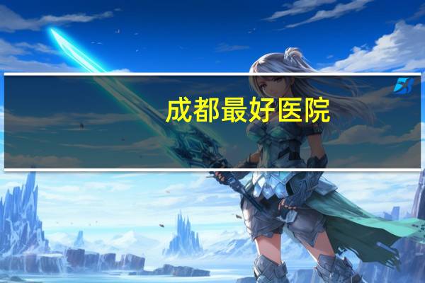 成都最好医院，成都哪个医院好