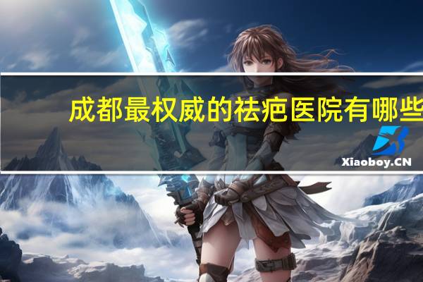 成都最权威的祛疤医院有哪些(成都疤研疤痕研究院怎么样)