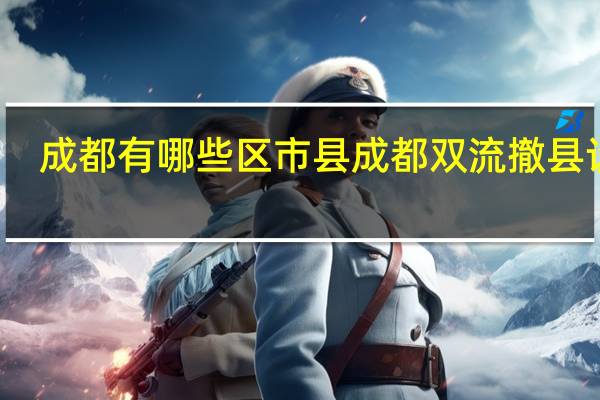 成都有哪些区市县 成都双流撤县设区