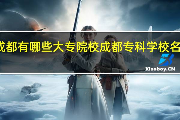 成都有哪些大专院校 成都专科学校名单汇总