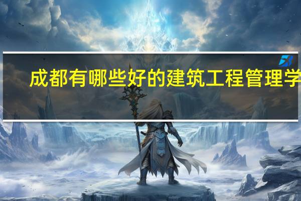 成都有哪些好的建筑工程管理学校