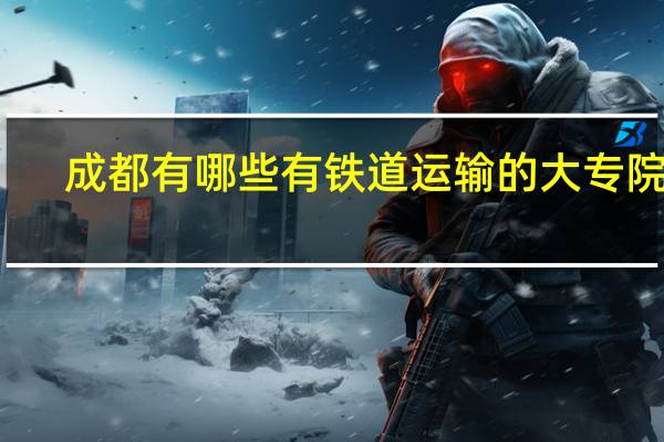 成都有哪些有铁道运输的大专院校
