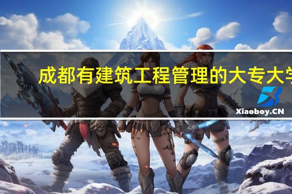 成都有建筑工程管理的大专大学