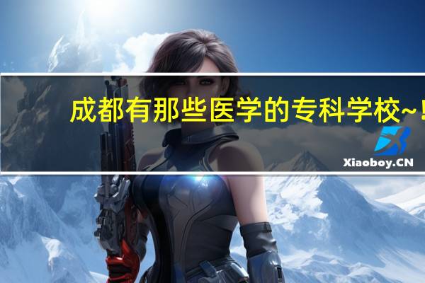 成都有那些医学的专科学校~！