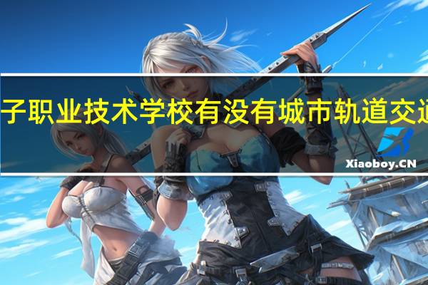 成都机械电子职业技术学校有没有城市轨道交通运输与管理专业