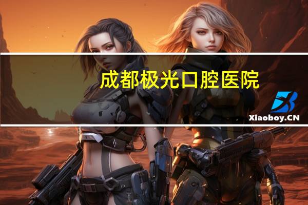 成都极光口腔医院(成都极光口腔怎么样)