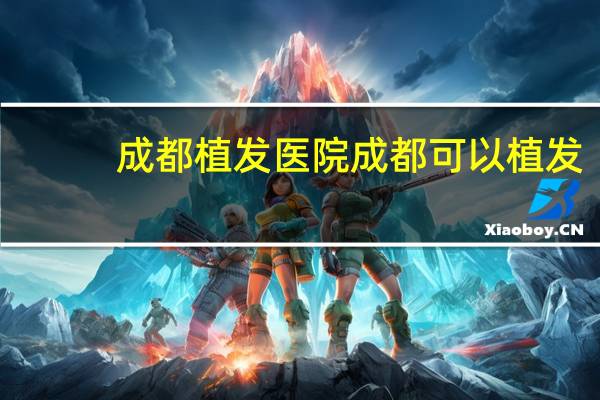 成都 植发医院 成都可以植发的医院有哪些