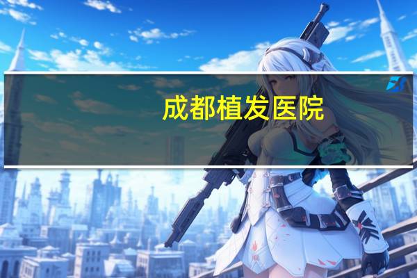 成都植发医院？成都双眼皮微创手术哪家医院好