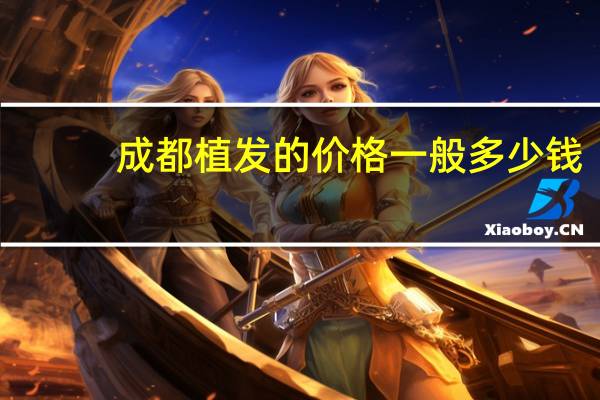 成都植发的价格一般多少钱？成都华西植发大概多少钱