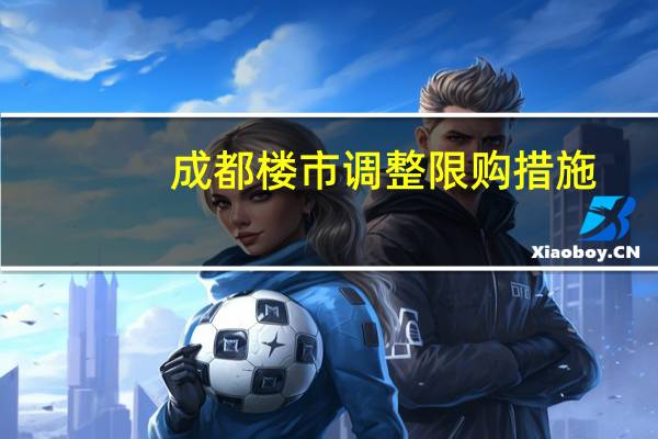 成都楼市调整限购措施：购买144平方米以上住房 不再审核购房资格