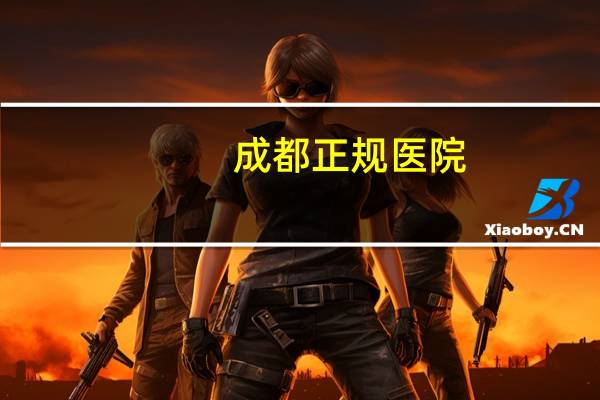 成都正规医院，四川省最好的医院排名