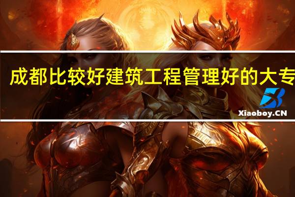 成都比较好建筑工程管理好的大专学校