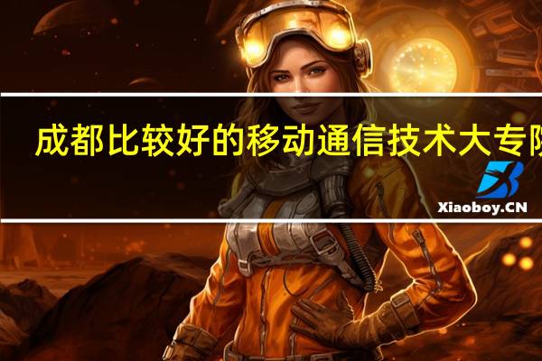 成都比较好的移动通信技术大专院校