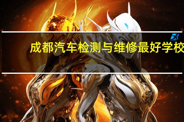 成都汽车检测与维修最好学校