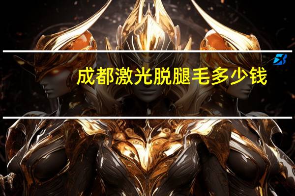 成都激光脱腿毛多少钱(激光脱毛多少钱腿部)