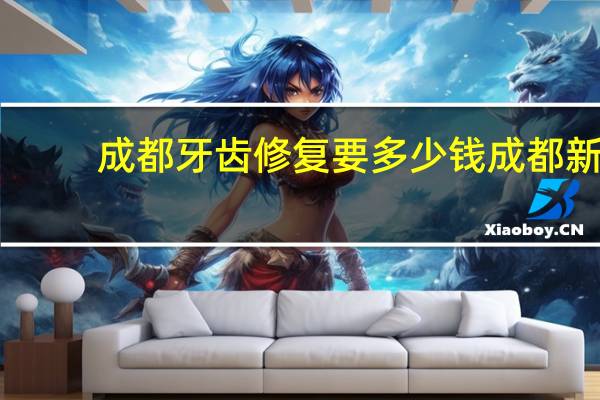 成都牙齿修复要多少钱 成都新都牙科洗牙多少钱