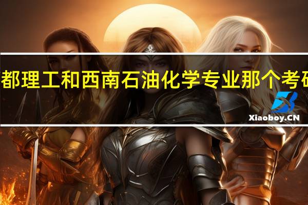 成都理工和西南石油化学专业那个考研更容易,求懂的人指点!十分感谢！