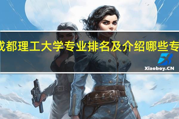 成都理工大学专业排名及介绍 哪些专业最好