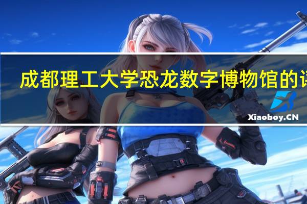 成都理工大学恐龙数字博物馆的评价