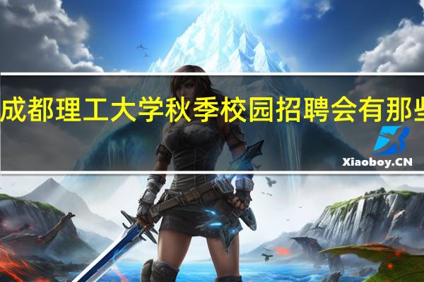 成都理工大学秋季校园招聘会有那些企业
