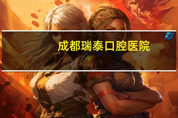 成都瑞泰口腔医院？成都瑞泰口腔给孩子看牙好吗