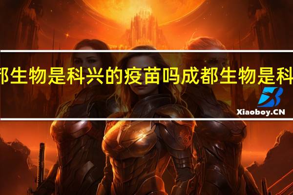 成都生物是科兴的疫苗吗 成都生物是科兴疫苗吗