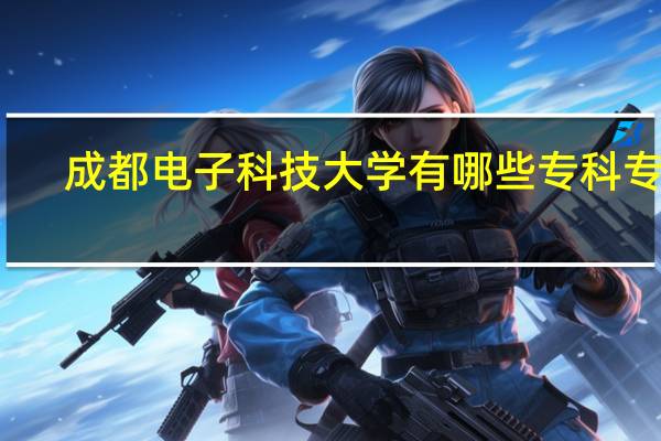 成都电子科技大学有哪些专科专业