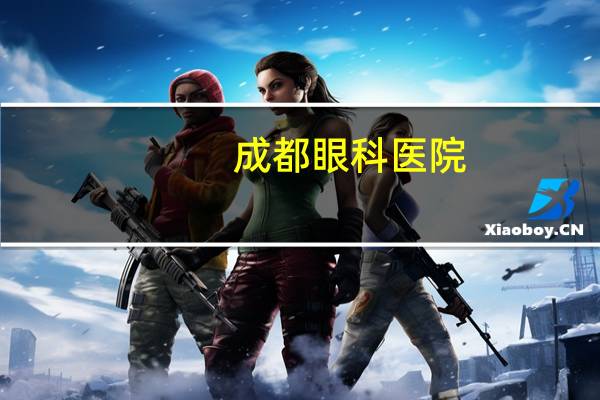 成都 眼科医院(成都眼科专科医院地址查询)