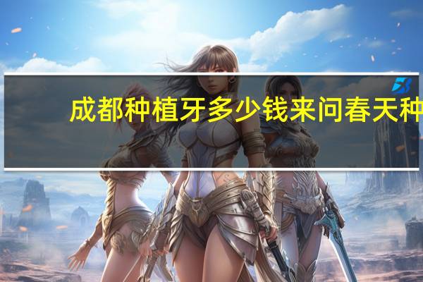 成都种植牙多少钱来问春天 种植牙的费用是多少