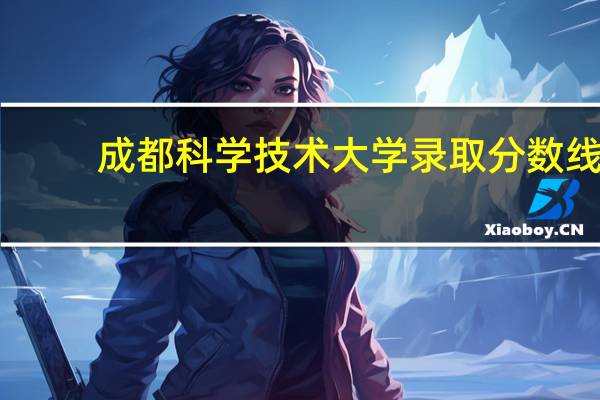 成都科学技术大学录取分数线（成都科学技术大学）