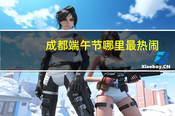 成都端午节哪里最热闹