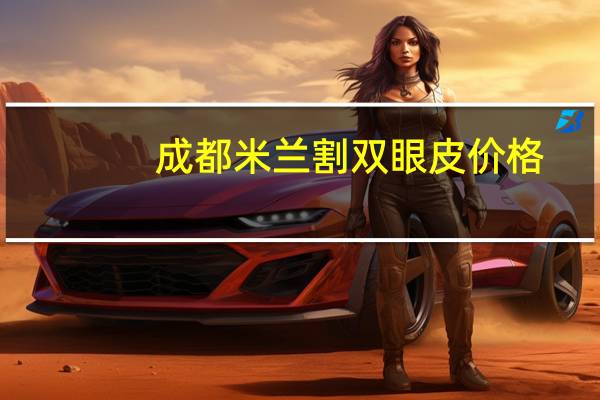 成都米兰割双眼皮价格?成都割双眼皮医院哪个好