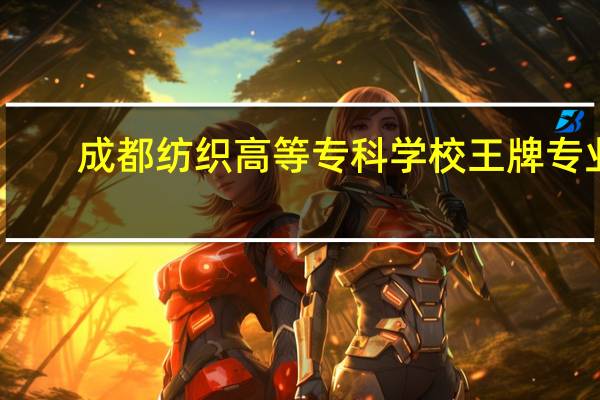 成都纺织高等专科学校王牌专业