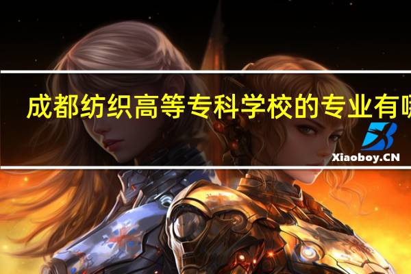 成都纺织高等专科学校的专业有哪些
