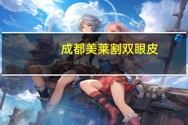 成都美莱割双眼皮?成都全切双眼皮哪家医院割得好