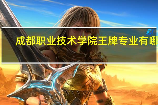 成都职业技术学院王牌专业有哪些